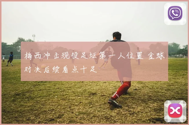 梅西冲击现役足坛第一人位置 金球对决后续看点十足
