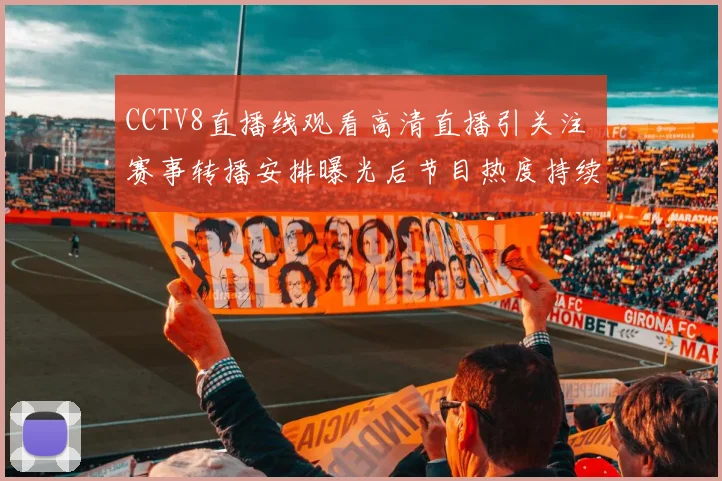 CCTV8直播线观看高清直播引关注 赛事转播安排曝光后节目热度持续攀升