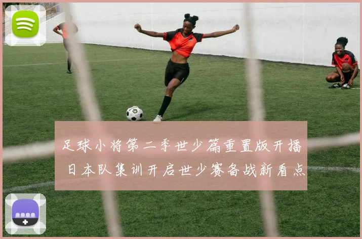 足球小将第二季世少篇重置版开播 日本队集训开启世少赛备战新看点