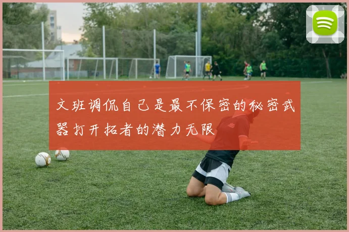 文班调侃自己是最不保密的秘密武器打开拓者的潜力无限