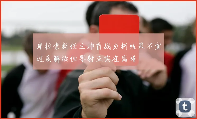 库拉索新任主帅首战分析结果不宜过度解读但零射正实在离谱
