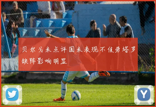 贝尔戈米点评国米表现不佳劳塔罗缺阵影响明显