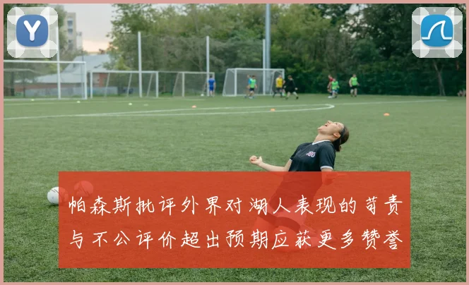 帕森斯批评外界对湖人表现的苛责与不公评价超出预期应获更多赞誉