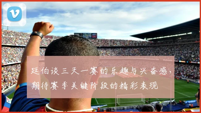 廷伯谈三天一赛的乐趣与兴奋感，期待赛季关键阶段的精彩表现
