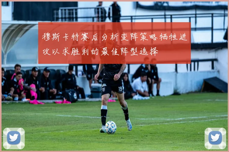穆斯卡特赛后分析变阵策略牺牲进攻以求胜利的最佳阵型选择