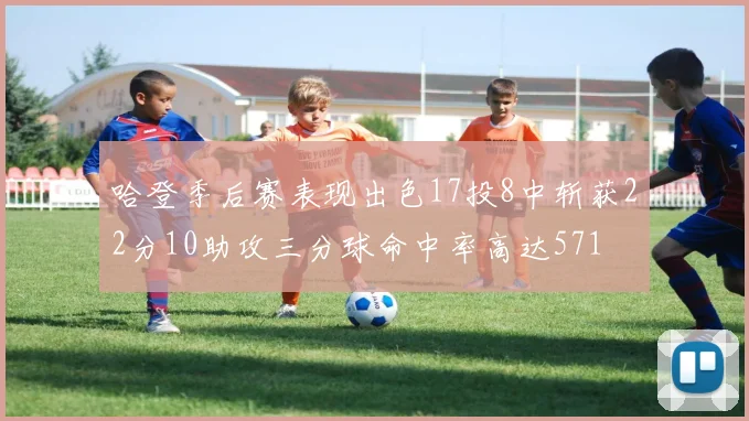 哈登季后赛表现出色17投8中斩获22分10助攻三分球命中率高达571