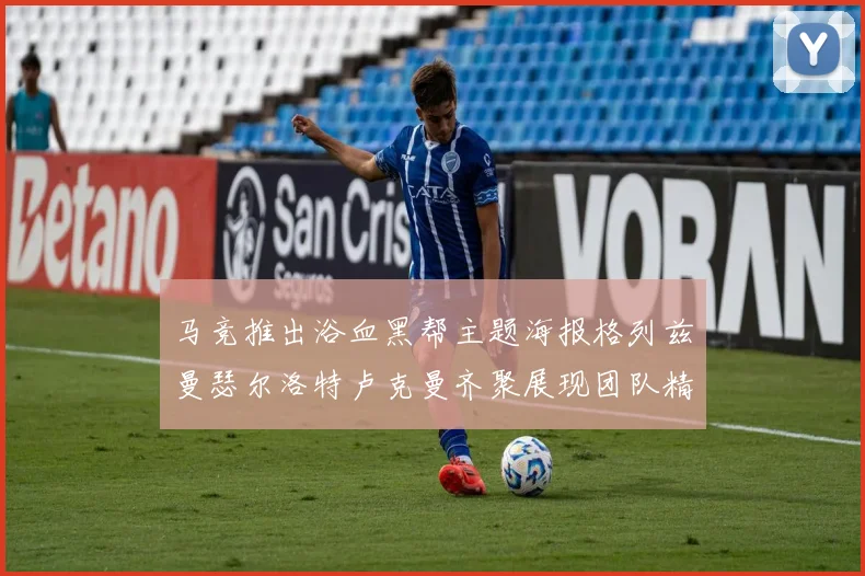 马竞推出浴血黑帮主题海报格列兹曼瑟尔洛特卢克曼齐聚展现团队精神