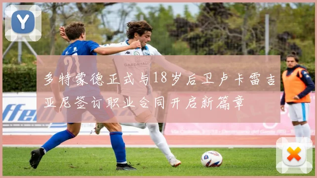 多特蒙德正式与18岁后卫卢卡雷吉亚尼签订职业合同开启新篇章