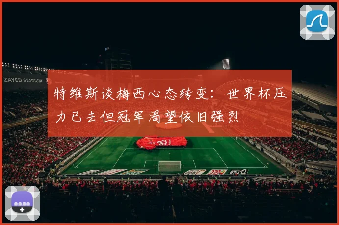 特维斯谈梅西心态转变：世界杯压力已去但冠军渴望依旧强烈