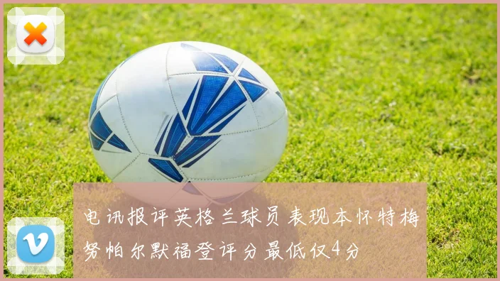 电讯报评英格兰球员表现本怀特梅努帕尔默福登评分最低仅4分