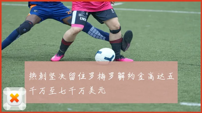 热刺坚决留住罗梅罗解约金高达五千万至七千万美元