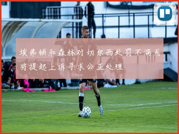 埃弗顿和森林对切尔西处罚不满或将提起上诉寻求公正处理
