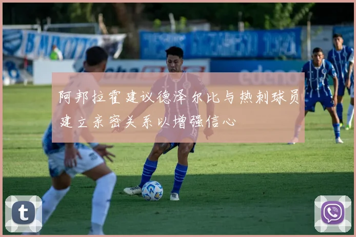 阿邦拉霍建议德泽尔比与热刺球员建立亲密关系以增强信心