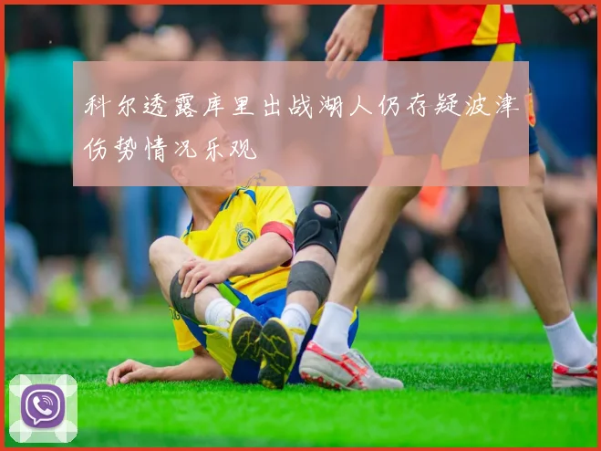 科尔透露库里出战湖人仍存疑波津伤势情况乐观