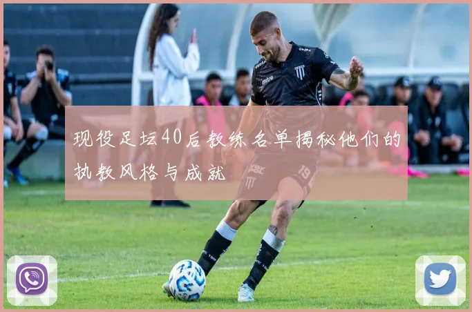 现役足坛40后教练名单揭秘他们的执教风格与成就