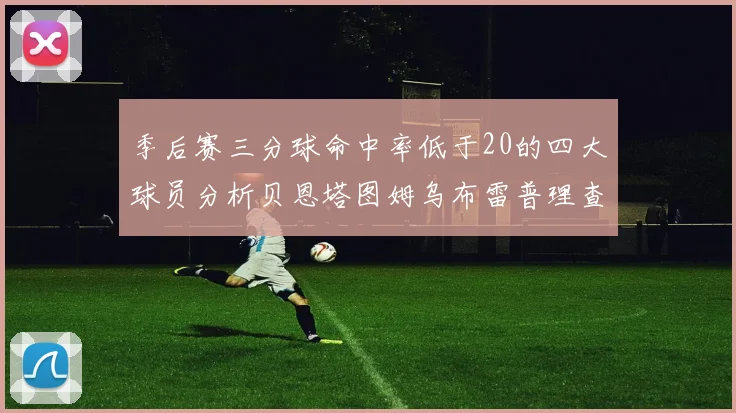 季后赛三分球命中率低于20的四大球员分析贝恩塔图姆乌布雷普理查德表现探讨