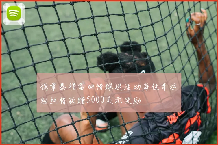 德章泰穆雷回馈球迷活动每位幸运粉丝将获赠5000美元奖励