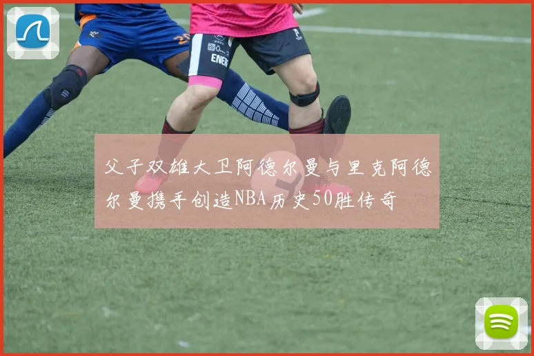 父子双雄大卫阿德尔曼与里克阿德尔曼携手创造NBA历史50胜传奇