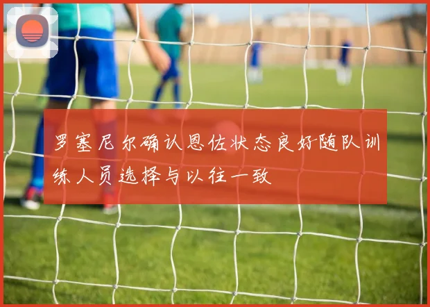 罗塞尼尔确认恩佐状态良好随队训练人员选择与以往一致
