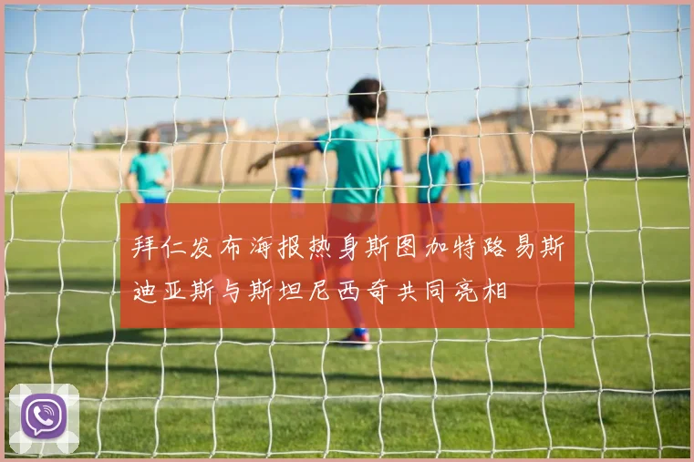 拜仁发布海报热身斯图加特路易斯迪亚斯与斯坦尼西奇共同亮相