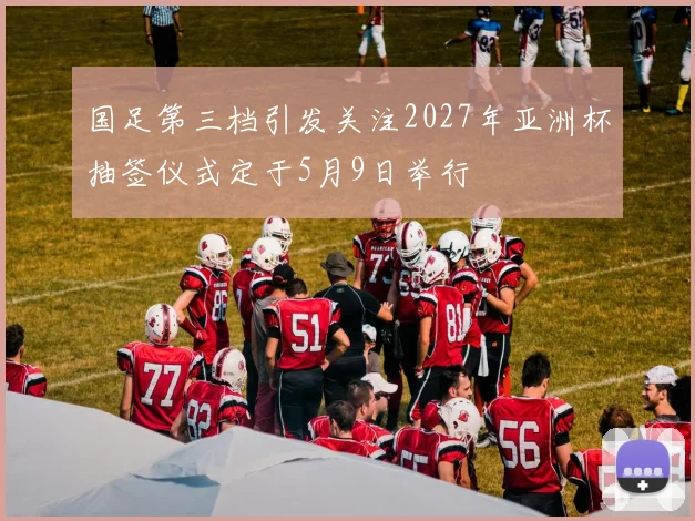 国足第三档引发关注2027年亚洲杯抽签仪式定于5月9日举行