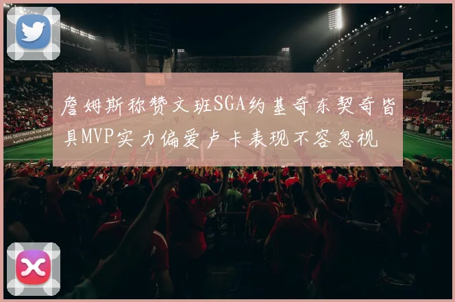 詹姆斯称赞文班SGA约基奇东契奇皆具MVP实力偏爱卢卡表现不容忽视