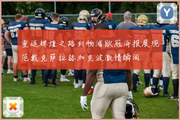 重返辉煌之路利物浦欧冠海报展现范戴克萨拉赫加克波激情瞬间