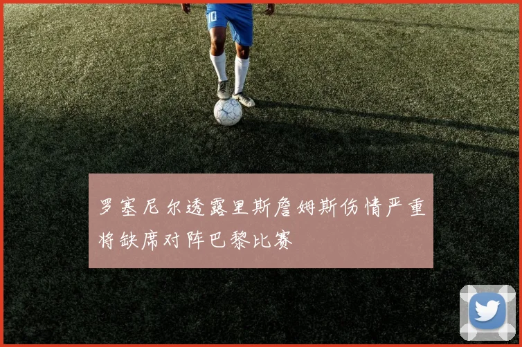 罗塞尼尔透露里斯詹姆斯伤情严重将缺席对阵巴黎比赛