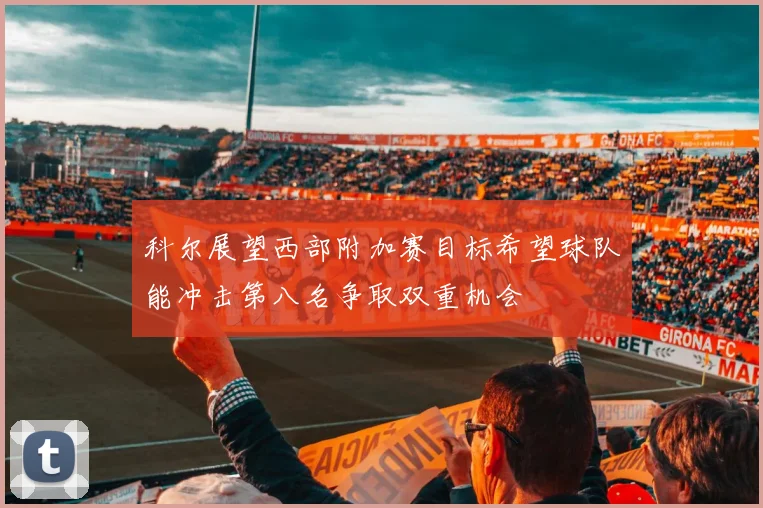 科尔展望西部附加赛目标希望球队能冲击第八名争取双重机会