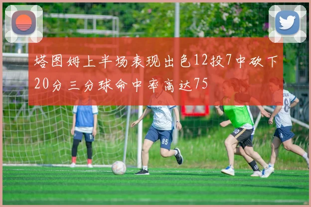 塔图姆上半场表现出色12投7中砍下20分三分球命中率高达75