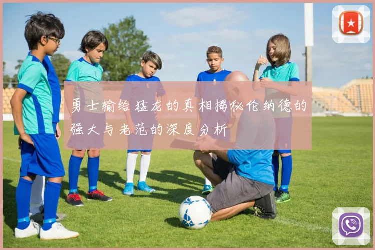 勇士输给猛龙的真相揭秘伦纳德的强大与老范的深度分析