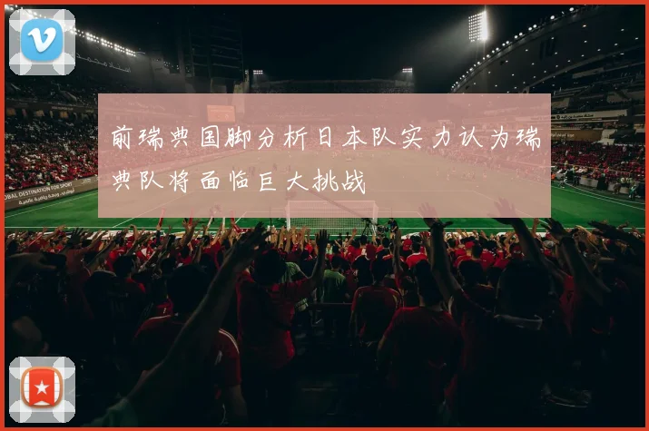 前瑞典国脚分析日本队实力认为瑞典队将面临巨大挑战