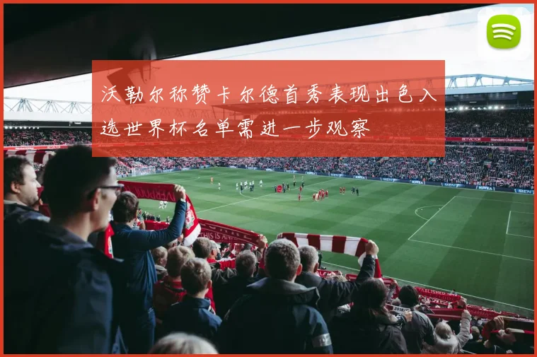 沃勒尔称赞卡尔德首秀表现出色入选世界杯名单需进一步观察