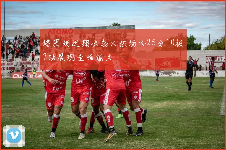 塔图姆近期状态火热场均25分10板7助展现全面能力