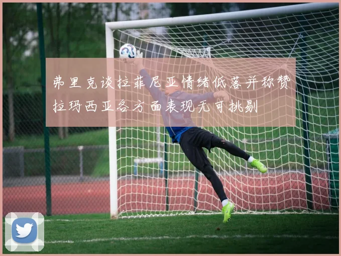 弗里克谈拉菲尼亚情绪低落并称赞拉玛西亚各方面表现无可挑剔