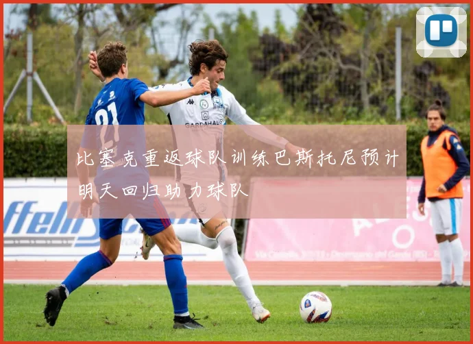 比塞克重返球队训练巴斯托尼预计明天回归助力球队