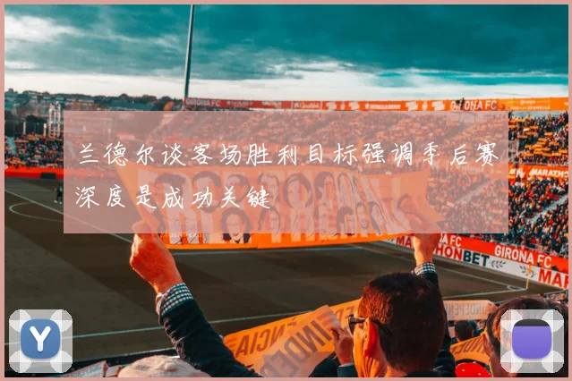 兰德尔谈客场胜利目标强调季后赛深度是成功关键