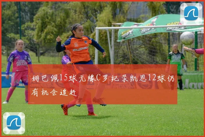 姆巴佩15球无缘C罗纪录凯恩12球仍有机会追赶
