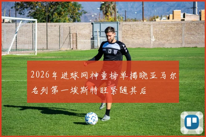 2026年进球网神童榜单揭晓亚马尔名列第一埃斯特旺紧随其后