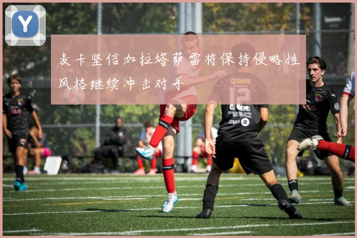 麦卡坚信加拉塔萨雷将保持侵略性风格继续冲击对手
