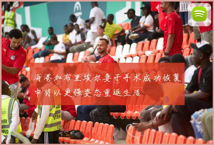 海港加布里埃尔妻子手术成功恢复中将以更强姿态重返生活