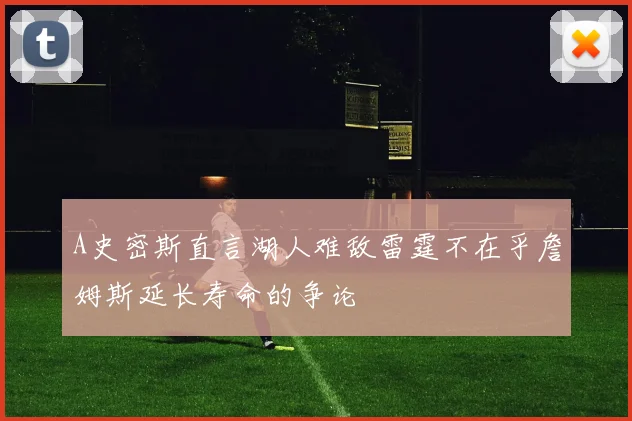 A史密斯直言湖人难敌雷霆不在乎詹姆斯延长寿命的争论