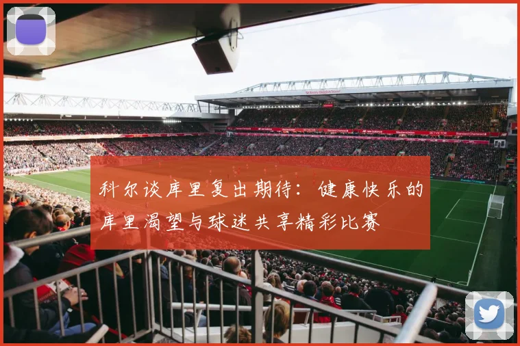 科尔谈库里复出期待：健康快乐的库里渴望与球迷共享精彩比赛