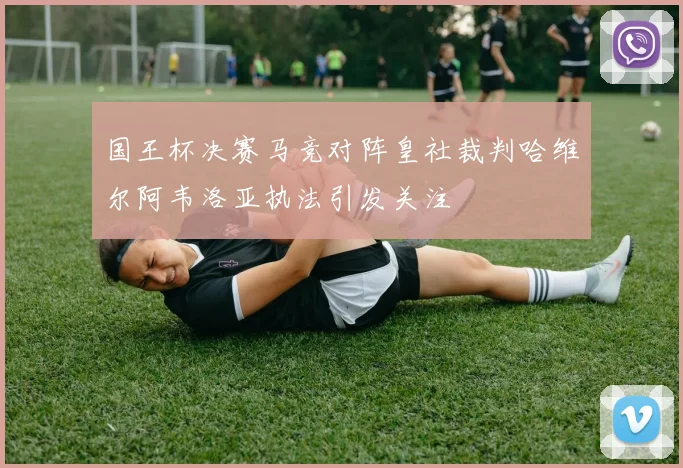 国王杯决赛马竞对阵皇社裁判哈维尔阿韦洛亚执法引发关注