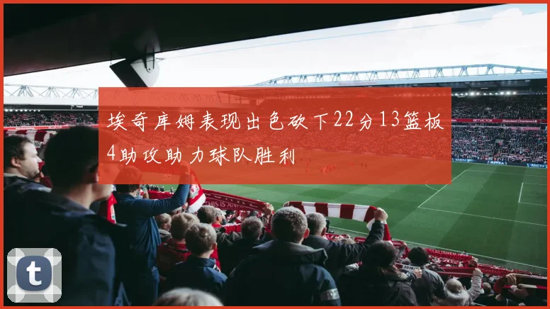 埃奇库姆表现出色砍下22分13篮板4助攻助力球队胜利