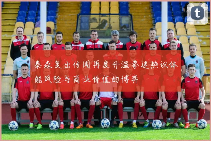 泰森复出传闻再度升温拳迷热议体能风险与商业价值的博弈