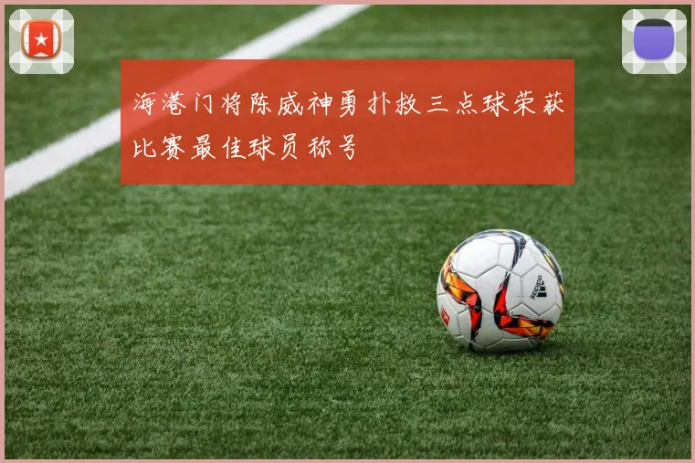 海港门将陈威神勇扑救三点球荣获比赛最佳球员称号