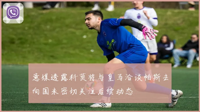 意媒透露科莫将与皇马洽谈帕斯去向国米密切关注后续动态